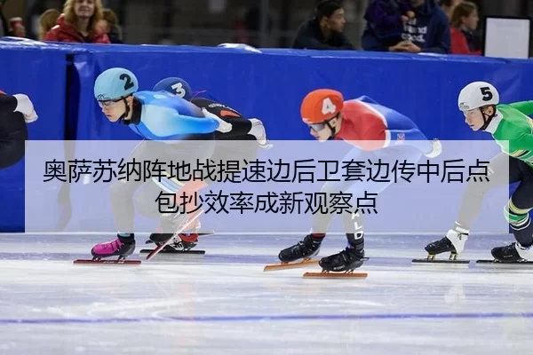 奥萨苏纳阵地战提速边后卫套边传中后点包抄效率成新观察点